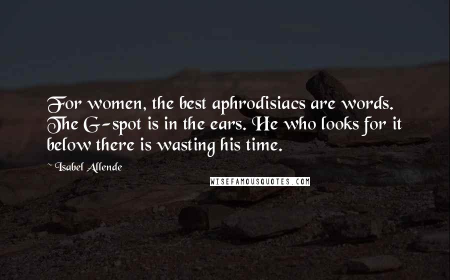 Isabel Allende Quotes: For women, the best aphrodisiacs are words. The G-spot is in the ears. He who looks for it below there is wasting his time.