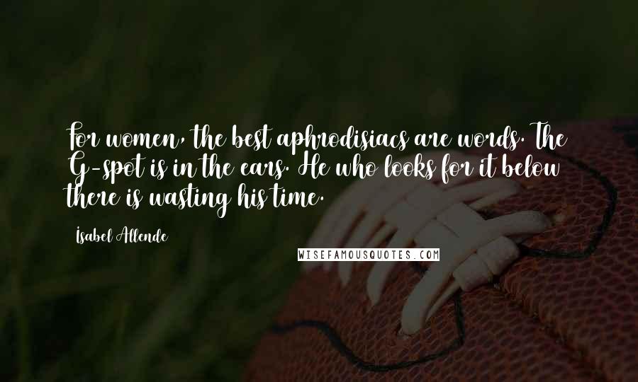 Isabel Allende Quotes: For women, the best aphrodisiacs are words. The G-spot is in the ears. He who looks for it below there is wasting his time.