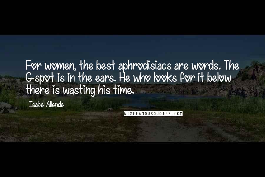 Isabel Allende Quotes: For women, the best aphrodisiacs are words. The G-spot is in the ears. He who looks for it below there is wasting his time.