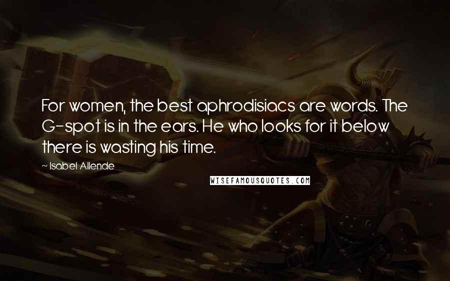 Isabel Allende Quotes: For women, the best aphrodisiacs are words. The G-spot is in the ears. He who looks for it below there is wasting his time.