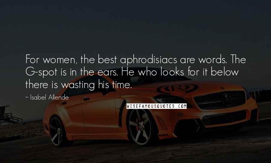 Isabel Allende Quotes: For women, the best aphrodisiacs are words. The G-spot is in the ears. He who looks for it below there is wasting his time.