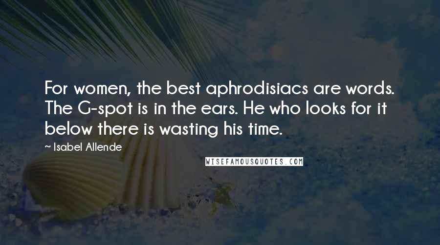 Isabel Allende Quotes: For women, the best aphrodisiacs are words. The G-spot is in the ears. He who looks for it below there is wasting his time.