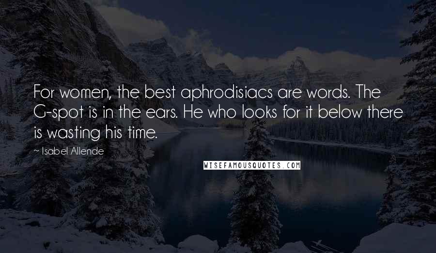 Isabel Allende Quotes: For women, the best aphrodisiacs are words. The G-spot is in the ears. He who looks for it below there is wasting his time.