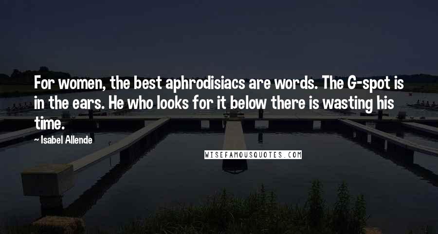 Isabel Allende Quotes: For women, the best aphrodisiacs are words. The G-spot is in the ears. He who looks for it below there is wasting his time.