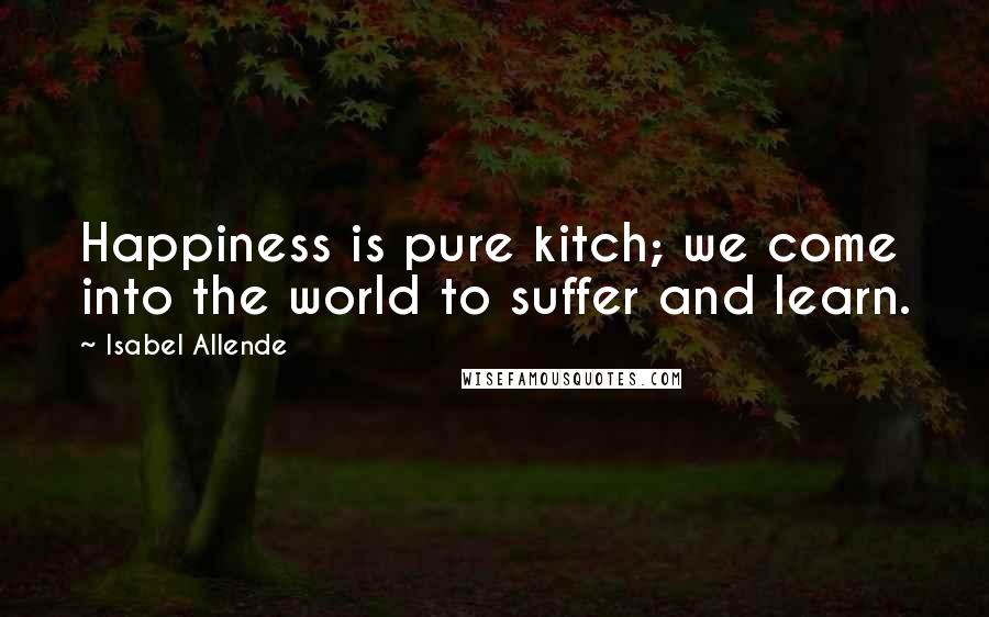 Isabel Allende Quotes: Happiness is pure kitch; we come into the world to suffer and learn.