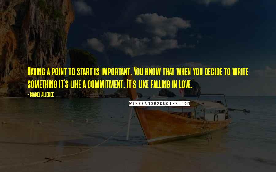 Isabel Allende Quotes: Having a point to start is important. You know that when you decide to write something it's like a commitment. It's like falling in love.