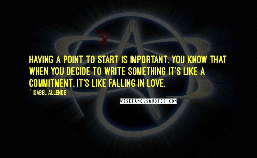 Isabel Allende Quotes: Having a point to start is important. You know that when you decide to write something it's like a commitment. It's like falling in love.