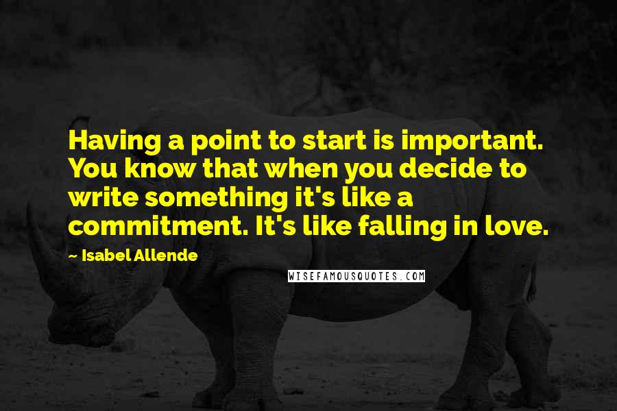 Isabel Allende Quotes: Having a point to start is important. You know that when you decide to write something it's like a commitment. It's like falling in love.