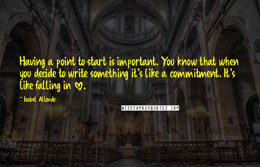 Isabel Allende Quotes: Having a point to start is important. You know that when you decide to write something it's like a commitment. It's like falling in love.