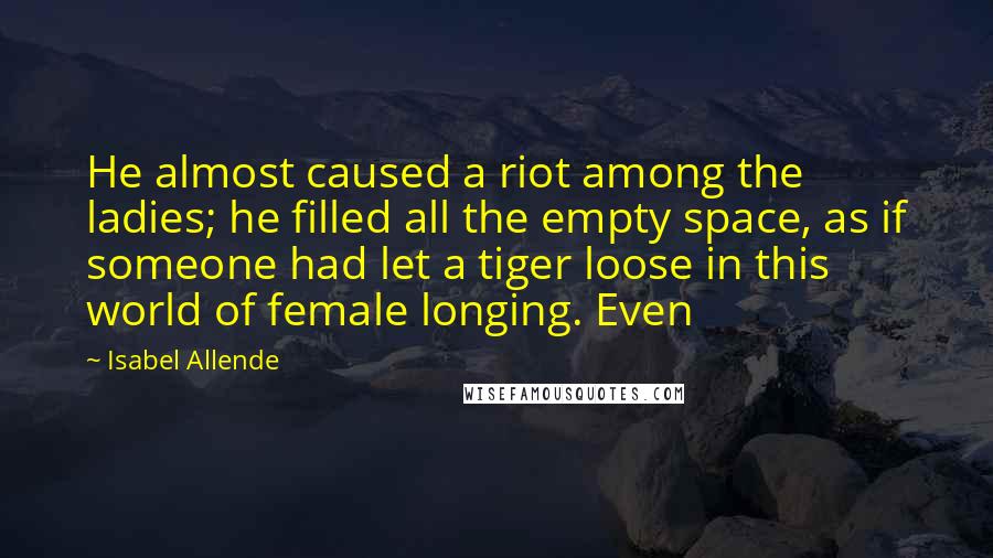 Isabel Allende Quotes: He almost caused a riot among the ladies; he filled all the empty space, as if someone had let a tiger loose in this world of female longing. Even