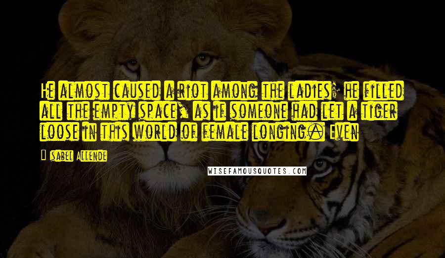 Isabel Allende Quotes: He almost caused a riot among the ladies; he filled all the empty space, as if someone had let a tiger loose in this world of female longing. Even