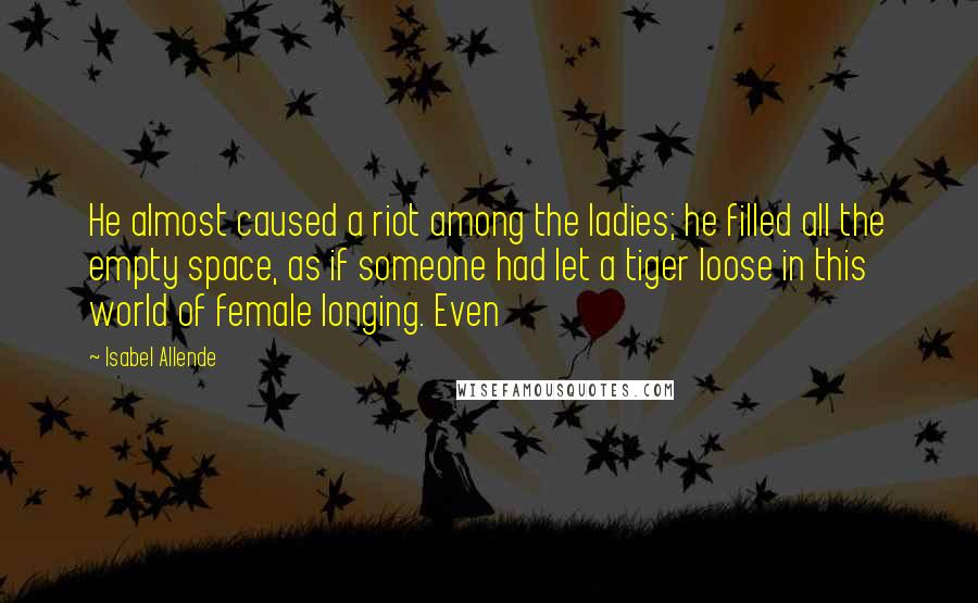 Isabel Allende Quotes: He almost caused a riot among the ladies; he filled all the empty space, as if someone had let a tiger loose in this world of female longing. Even