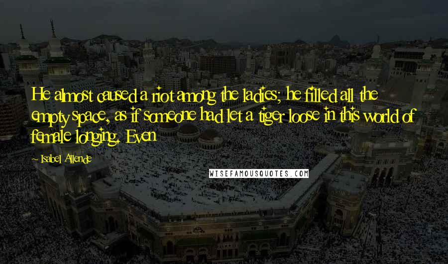 Isabel Allende Quotes: He almost caused a riot among the ladies; he filled all the empty space, as if someone had let a tiger loose in this world of female longing. Even
