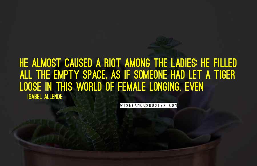 Isabel Allende Quotes: He almost caused a riot among the ladies; he filled all the empty space, as if someone had let a tiger loose in this world of female longing. Even