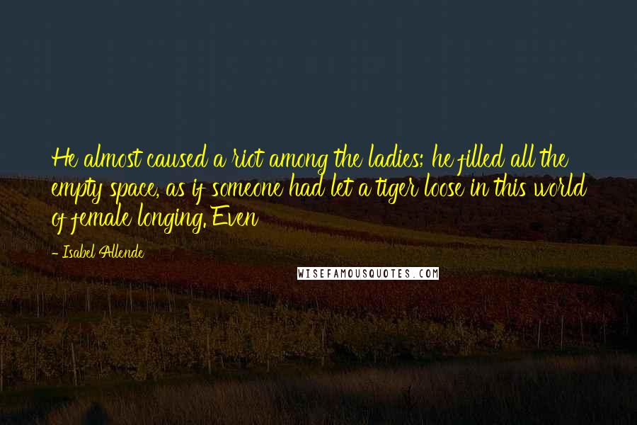 Isabel Allende Quotes: He almost caused a riot among the ladies; he filled all the empty space, as if someone had let a tiger loose in this world of female longing. Even