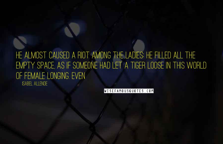 Isabel Allende Quotes: He almost caused a riot among the ladies; he filled all the empty space, as if someone had let a tiger loose in this world of female longing. Even