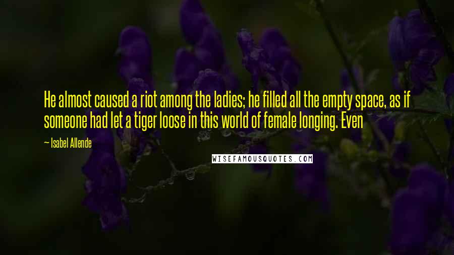 Isabel Allende Quotes: He almost caused a riot among the ladies; he filled all the empty space, as if someone had let a tiger loose in this world of female longing. Even