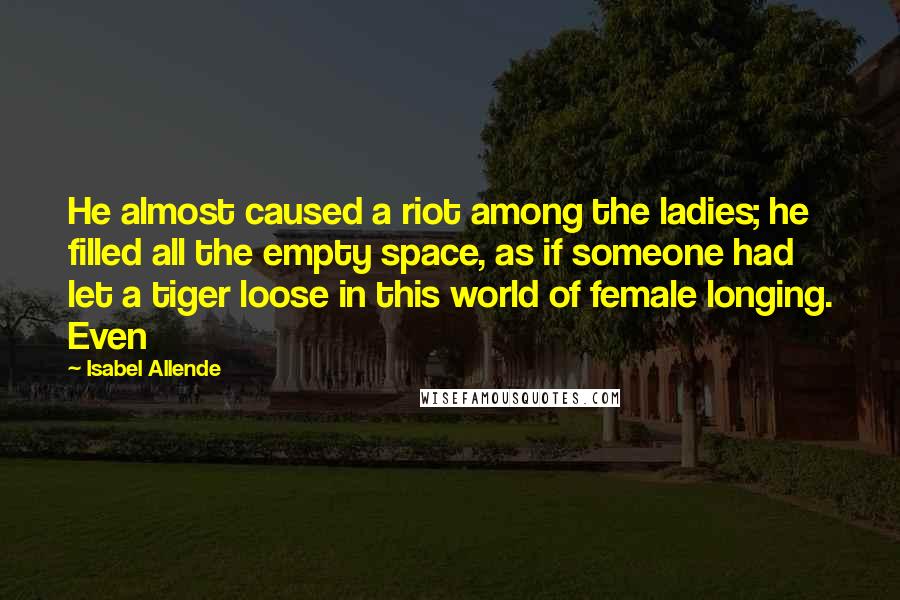 Isabel Allende Quotes: He almost caused a riot among the ladies; he filled all the empty space, as if someone had let a tiger loose in this world of female longing. Even