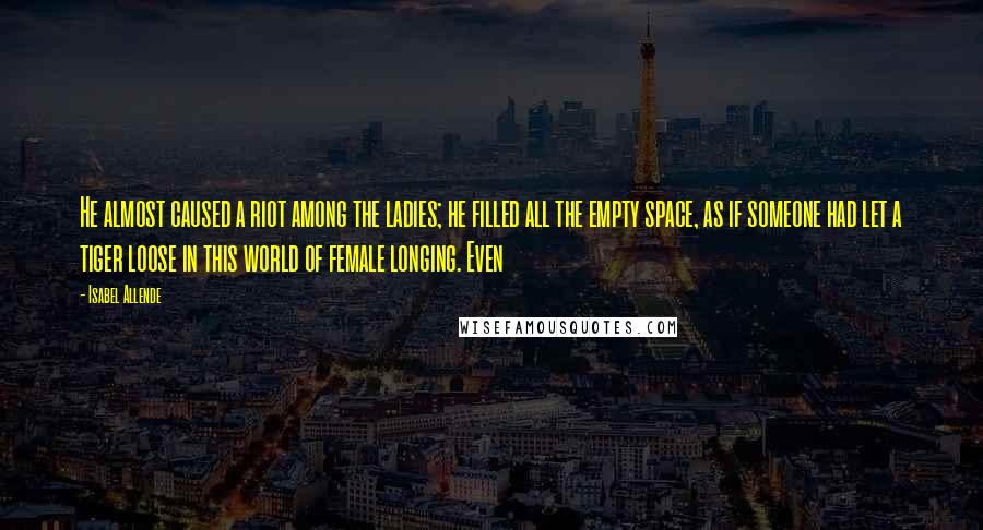 Isabel Allende Quotes: He almost caused a riot among the ladies; he filled all the empty space, as if someone had let a tiger loose in this world of female longing. Even