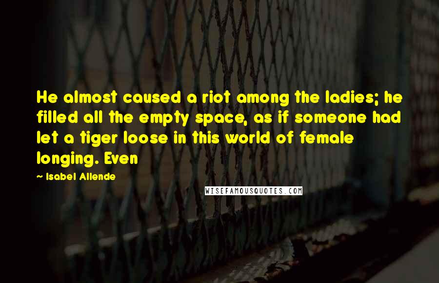 Isabel Allende Quotes: He almost caused a riot among the ladies; he filled all the empty space, as if someone had let a tiger loose in this world of female longing. Even