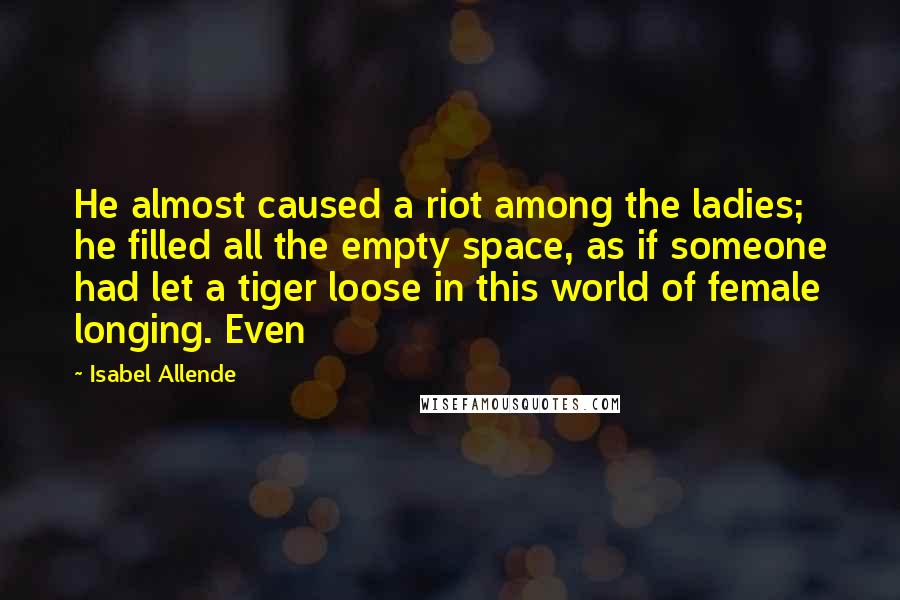 Isabel Allende Quotes: He almost caused a riot among the ladies; he filled all the empty space, as if someone had let a tiger loose in this world of female longing. Even