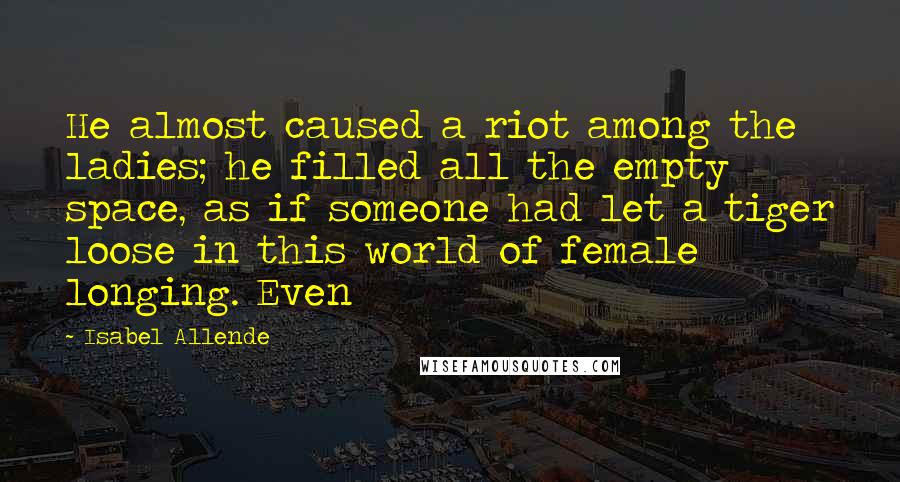 Isabel Allende Quotes: He almost caused a riot among the ladies; he filled all the empty space, as if someone had let a tiger loose in this world of female longing. Even