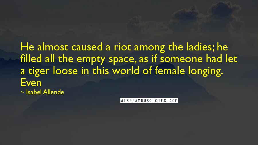 Isabel Allende Quotes: He almost caused a riot among the ladies; he filled all the empty space, as if someone had let a tiger loose in this world of female longing. Even