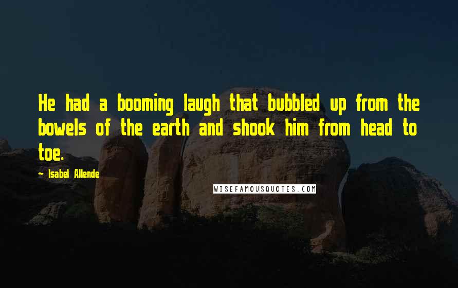 Isabel Allende Quotes: He had a booming laugh that bubbled up from the bowels of the earth and shook him from head to toe.