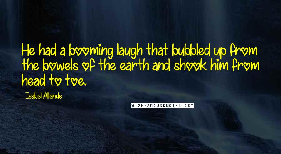 Isabel Allende Quotes: He had a booming laugh that bubbled up from the bowels of the earth and shook him from head to toe.