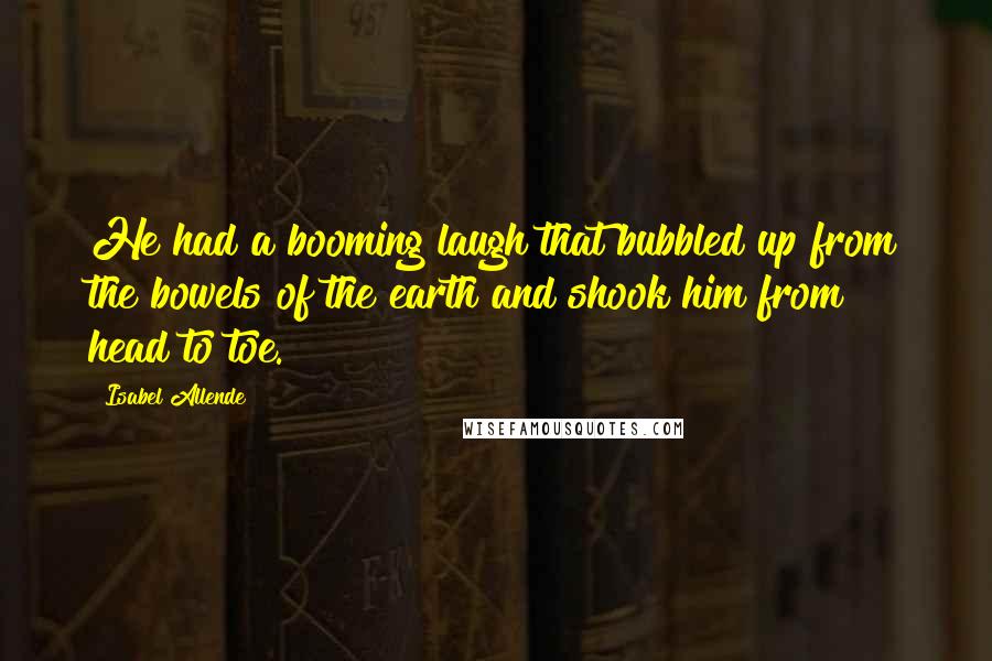 Isabel Allende Quotes: He had a booming laugh that bubbled up from the bowels of the earth and shook him from head to toe.