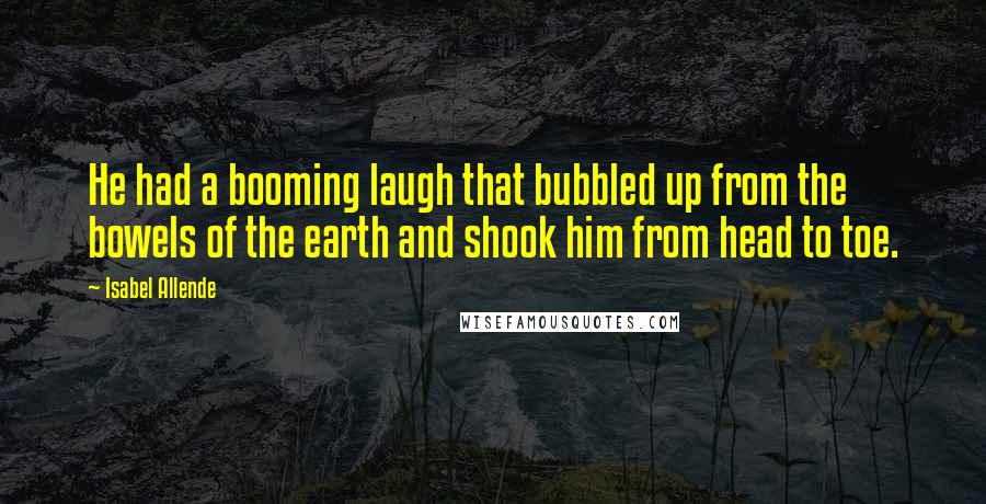 Isabel Allende Quotes: He had a booming laugh that bubbled up from the bowels of the earth and shook him from head to toe.
