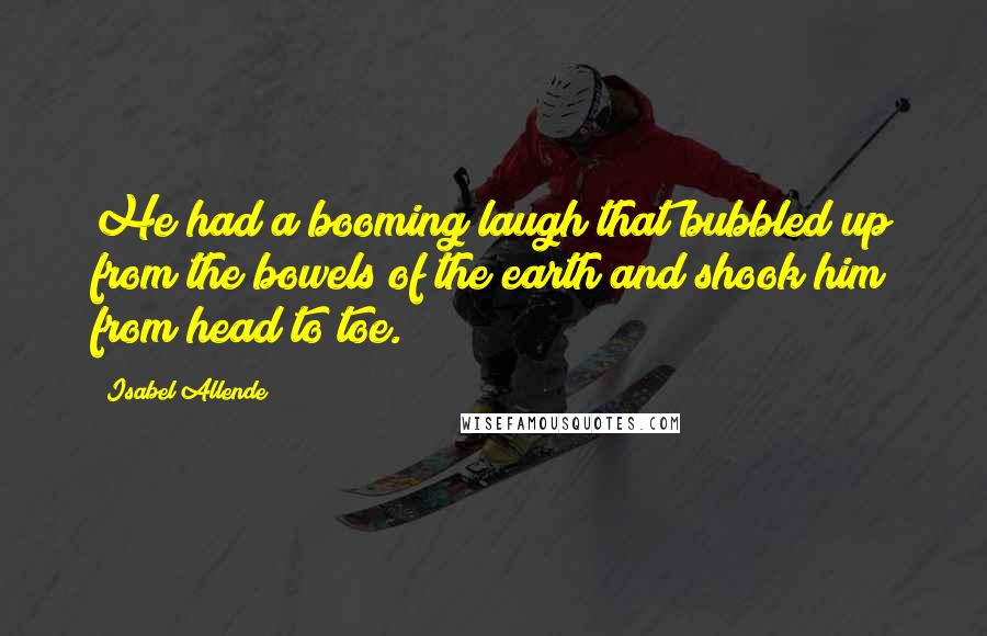 Isabel Allende Quotes: He had a booming laugh that bubbled up from the bowels of the earth and shook him from head to toe.