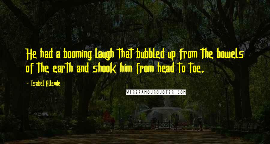 Isabel Allende Quotes: He had a booming laugh that bubbled up from the bowels of the earth and shook him from head to toe.