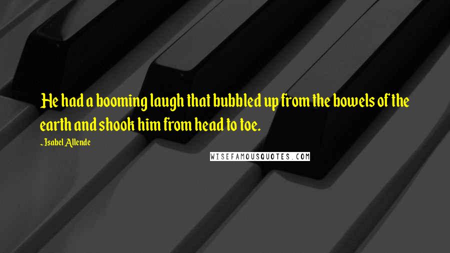 Isabel Allende Quotes: He had a booming laugh that bubbled up from the bowels of the earth and shook him from head to toe.