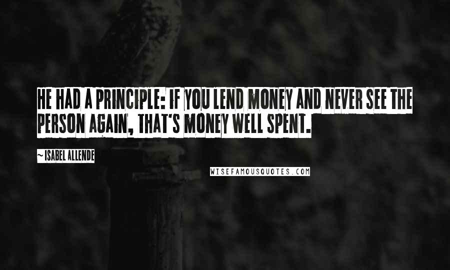 Isabel Allende Quotes: He had a principle: if you lend money and never see the person again, that's money well spent.