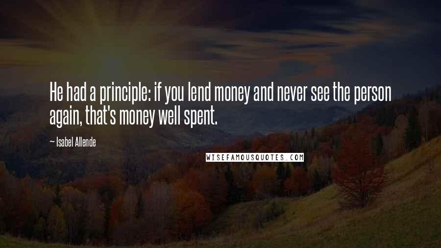Isabel Allende Quotes: He had a principle: if you lend money and never see the person again, that's money well spent.