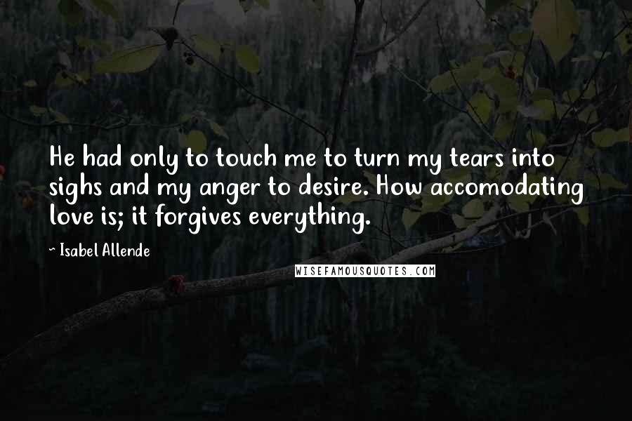 Isabel Allende Quotes: He had only to touch me to turn my tears into sighs and my anger to desire. How accomodating love is; it forgives everything.