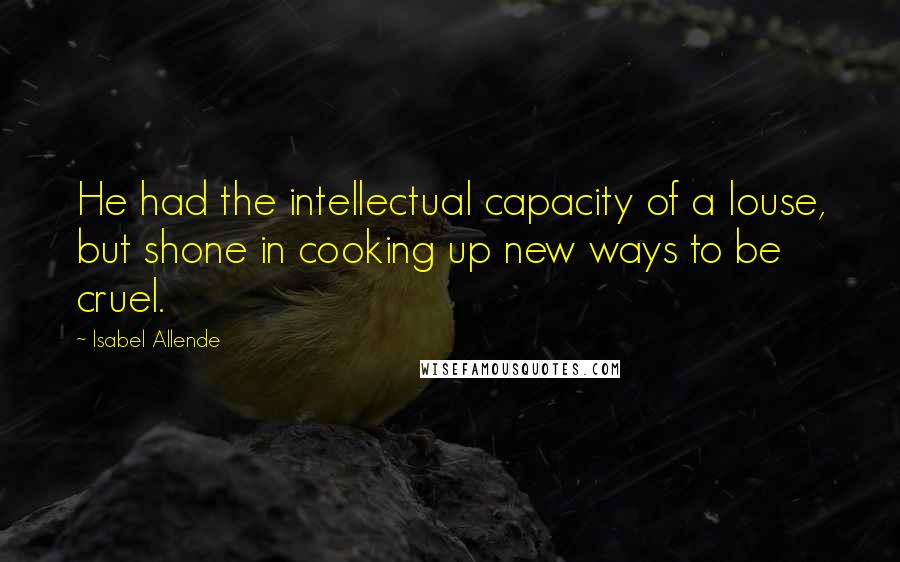 Isabel Allende Quotes: He had the intellectual capacity of a louse, but shone in cooking up new ways to be cruel.