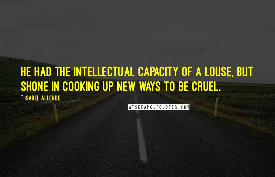 Isabel Allende Quotes: He had the intellectual capacity of a louse, but shone in cooking up new ways to be cruel.