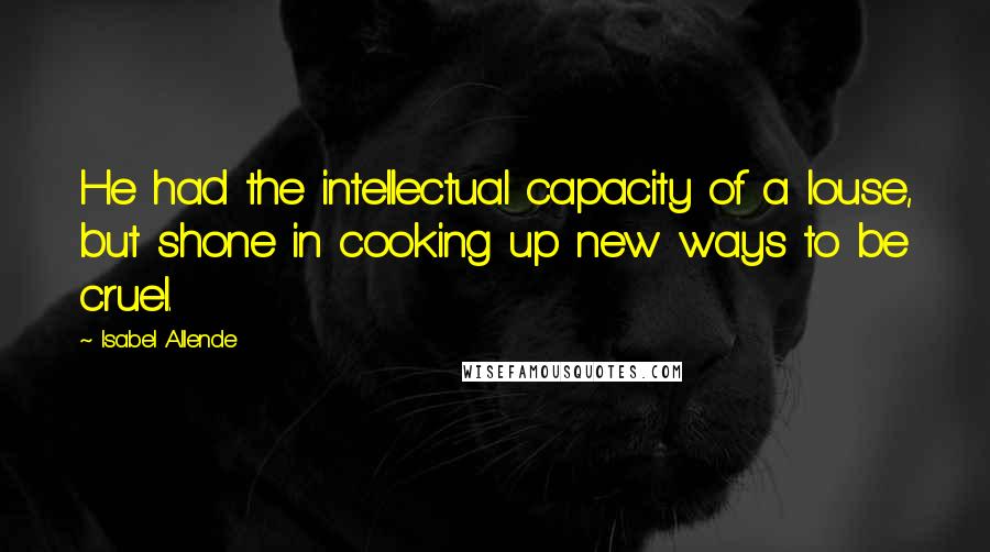 Isabel Allende Quotes: He had the intellectual capacity of a louse, but shone in cooking up new ways to be cruel.