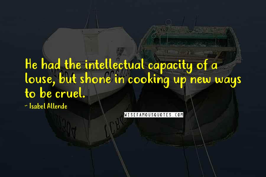 Isabel Allende Quotes: He had the intellectual capacity of a louse, but shone in cooking up new ways to be cruel.