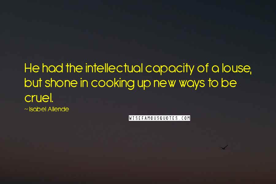 Isabel Allende Quotes: He had the intellectual capacity of a louse, but shone in cooking up new ways to be cruel.