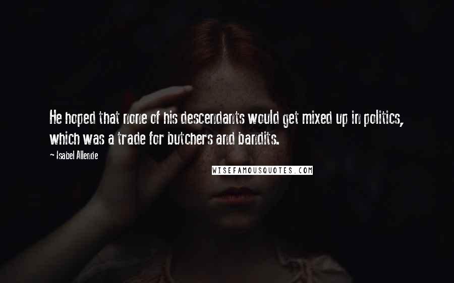 Isabel Allende Quotes: He hoped that none of his descendants would get mixed up in politics, which was a trade for butchers and bandits.