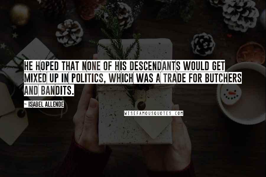 Isabel Allende Quotes: He hoped that none of his descendants would get mixed up in politics, which was a trade for butchers and bandits.