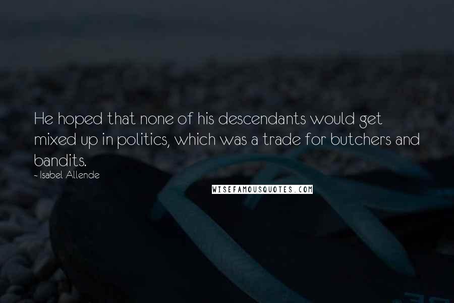 Isabel Allende Quotes: He hoped that none of his descendants would get mixed up in politics, which was a trade for butchers and bandits.