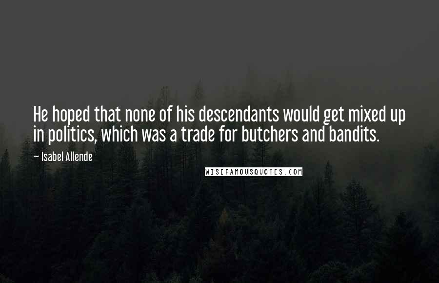 Isabel Allende Quotes: He hoped that none of his descendants would get mixed up in politics, which was a trade for butchers and bandits.