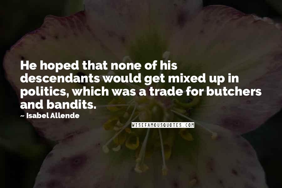 Isabel Allende Quotes: He hoped that none of his descendants would get mixed up in politics, which was a trade for butchers and bandits.