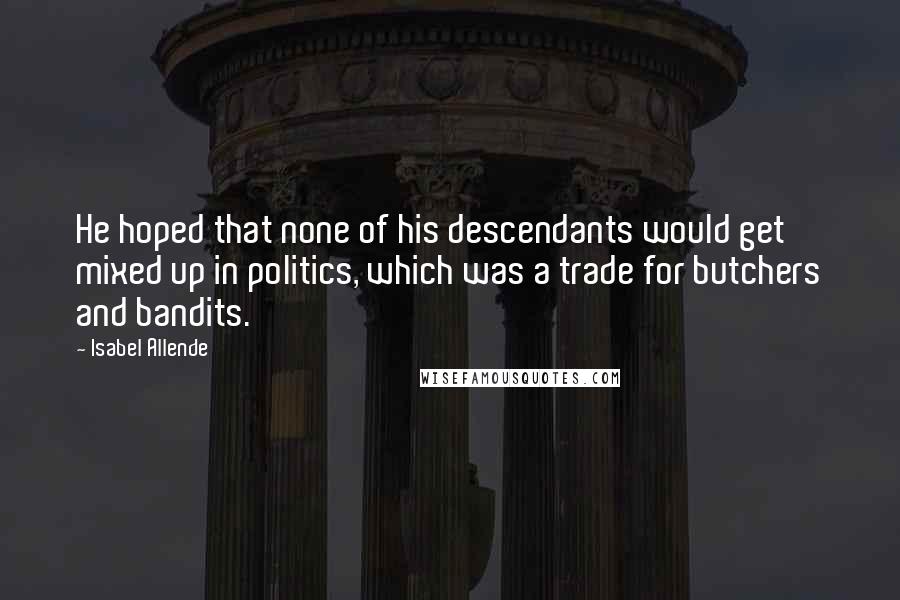 Isabel Allende Quotes: He hoped that none of his descendants would get mixed up in politics, which was a trade for butchers and bandits.