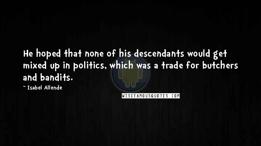 Isabel Allende Quotes: He hoped that none of his descendants would get mixed up in politics, which was a trade for butchers and bandits.
