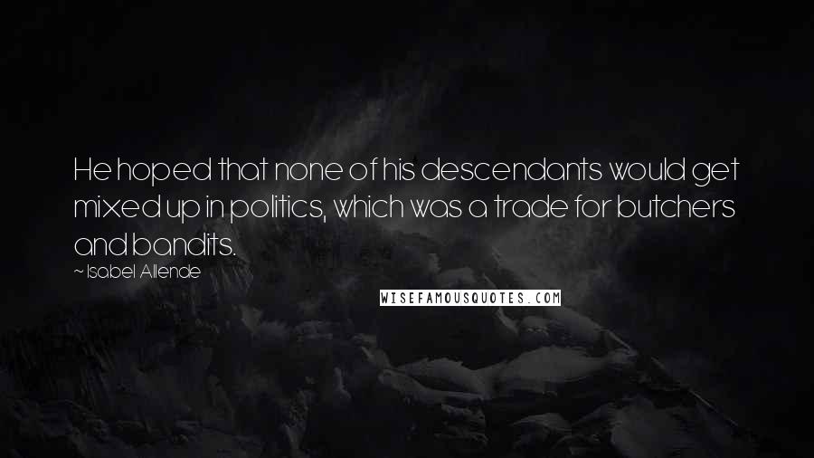 Isabel Allende Quotes: He hoped that none of his descendants would get mixed up in politics, which was a trade for butchers and bandits.